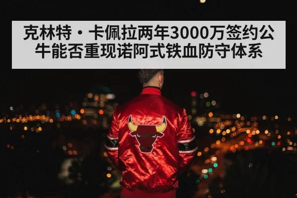 克林特·卡佩拉两年3000万签约公牛能否重现诺阿式铁血防守体系