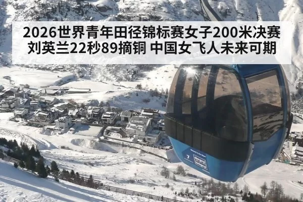 2026世界青年田径锦标赛女子200米决赛刘英兰22秒89摘铜 中国女飞人未来可期