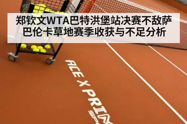郑钦文WTA巴特洪堡站决赛不敌萨巴伦卡草地赛季收获与不足分析