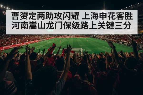 曹赟定两助攻闪耀 上海申花客胜河南嵩山龙门保级路上关键三分