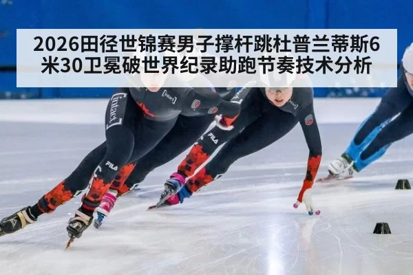 2026田径世锦赛男子撑杆跳杜普兰蒂斯6米30卫冕破世界纪录助跑节奏技术分析