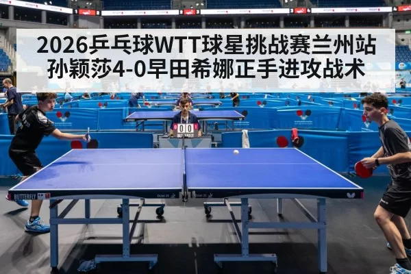 2026乒乓球WTT球星挑战赛兰州站孙颖莎4-0早田希娜正手进攻战术