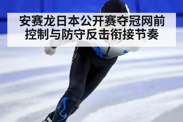 安赛龙日本公开赛夺冠网前控制与防守反击衔接节奏
