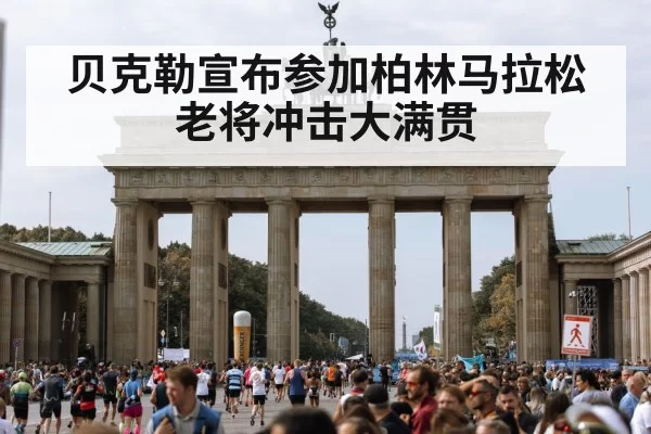 贝克勒宣布参加柏林马拉松老将冲击大满贯