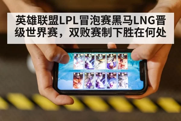 英雄联盟LPL冒泡赛黑马LNG晋级世界赛,双败赛制下胜在何处