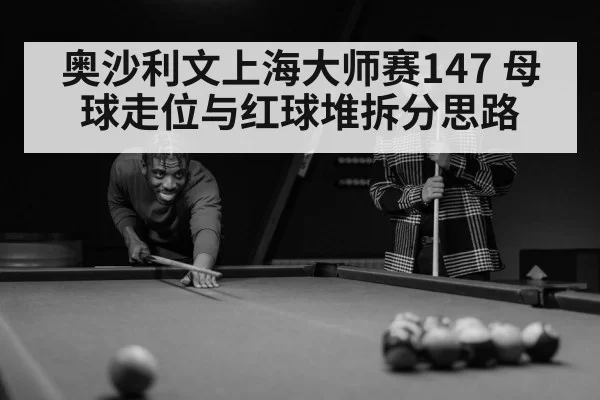 奥沙利文上海大师赛147 母球走位与红球堆拆分思路